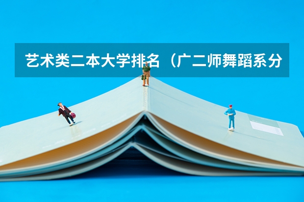 艺术类二本大学排名（广二师舞蹈系分数线）