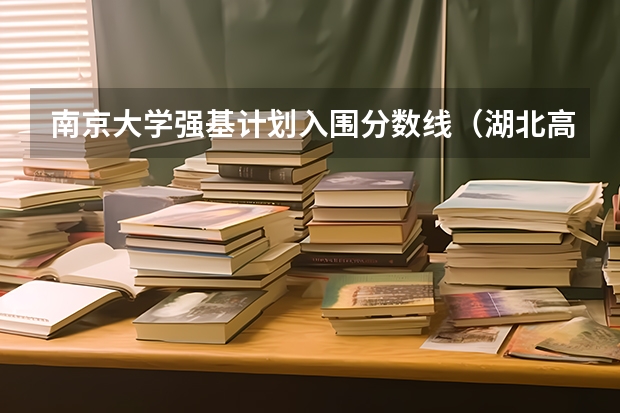 南京大学强基计划入围分数线（湖北高考分数线最低的本科院校）