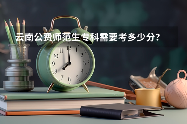 云南公费师范生专科需要考多少分？