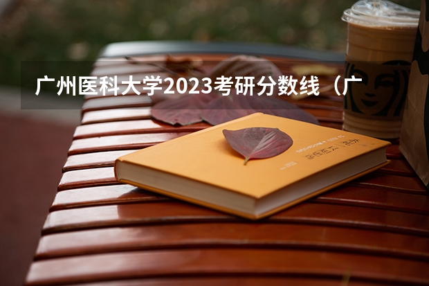 广州医科大学2023考研分数线（广东医科大学分数线2023）