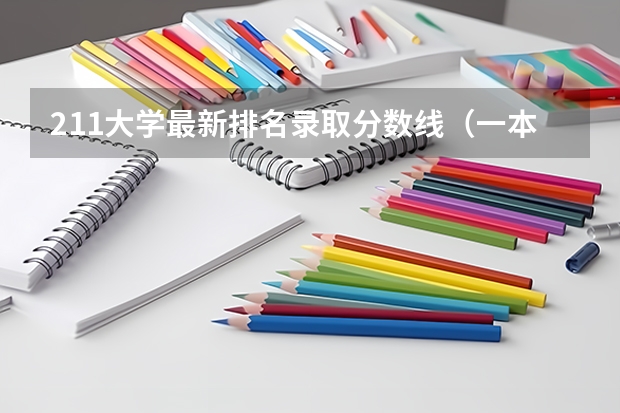211大学最新排名录取分数线（一本线大学排名及分数线）
