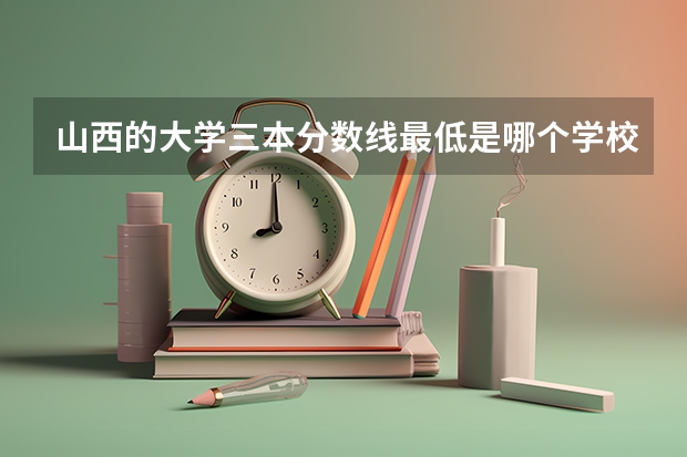 山西的大学三本分数线最低是哪个学校？