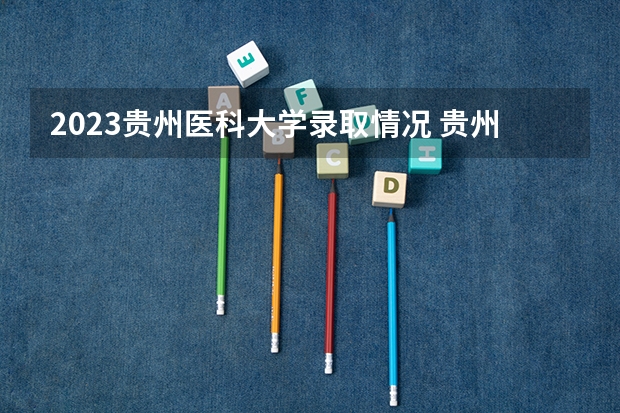 2023贵州医科大学录取情况 贵州医科大学分数线2023