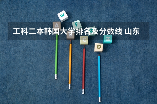 工科二本韩国大学排名及分数线 山东二本公办大学排名及分数线？