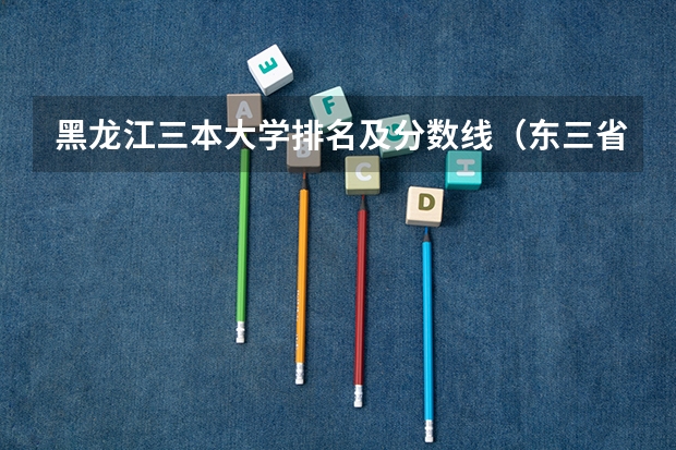黑龙江三本大学排名及分数线（东三省高考分数线2023）