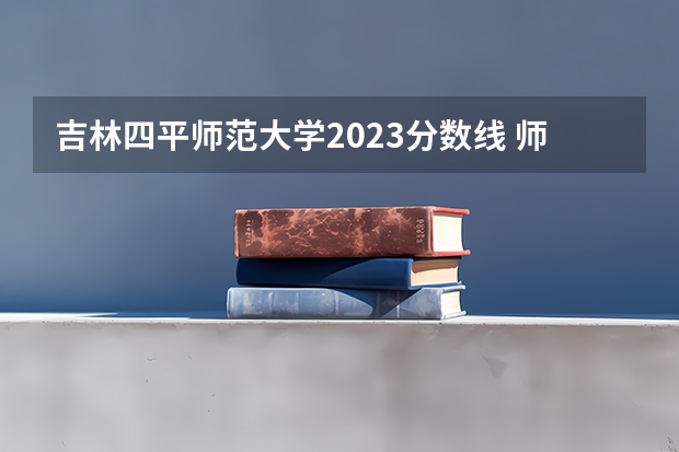 吉林四平师范大学2023分数线 师范大学录取分数线2023