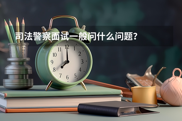 司法警察面试一般问什么问题？