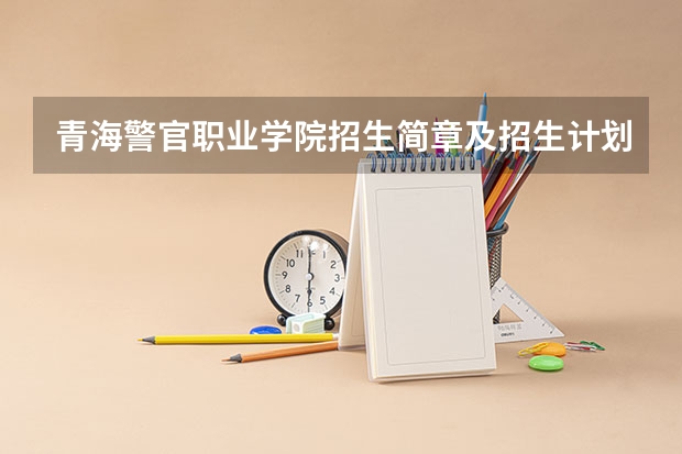 青海警官职业学院招生简章及招生计划专业人数录取规则 历年中国所有警察学院分数及介绍(详细 )