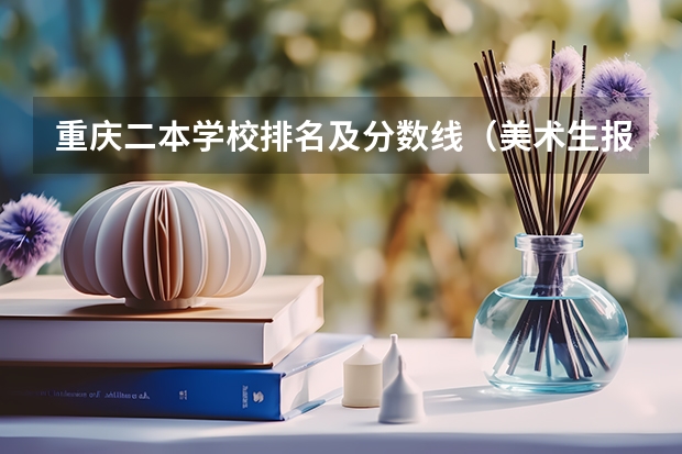 重庆二本学校排名及分数线（美术生报考学校排名及分数线）