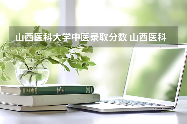山西医科大学中医录取分数 山西医科大公费生分数线