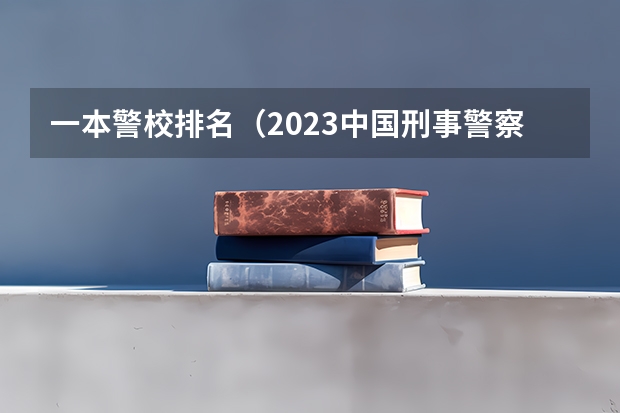 一本警校排名（2023中国刑事警察学院在各省市最低录取位次）