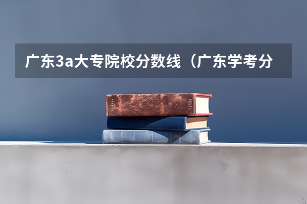 广东3a大专院校分数线（广东学考分数线）