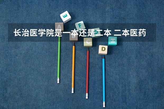 长治医学院是一本还是二本 二本医药大学排名及分数线