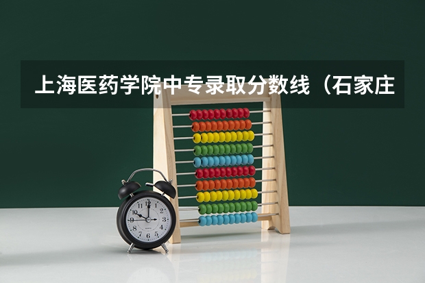 上海医药学院中专录取分数线（石家庄医学高等专科学校中专录取分数线）