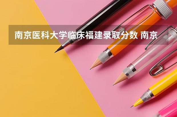 南京医科大学临床福建录取分数 南京医科大学的分数线