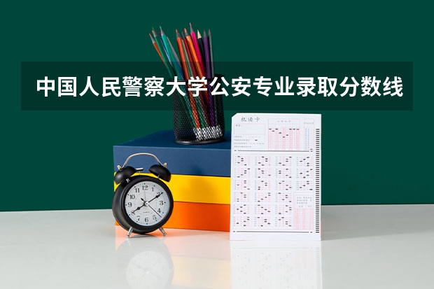 中国人民警察大学公安专业录取分数线 中国刑事警察学院2023录取线