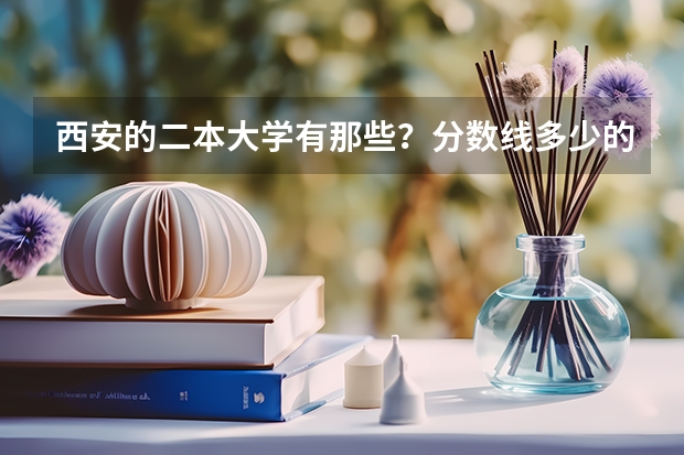 西安的二本大学有那些？分数线多少的…