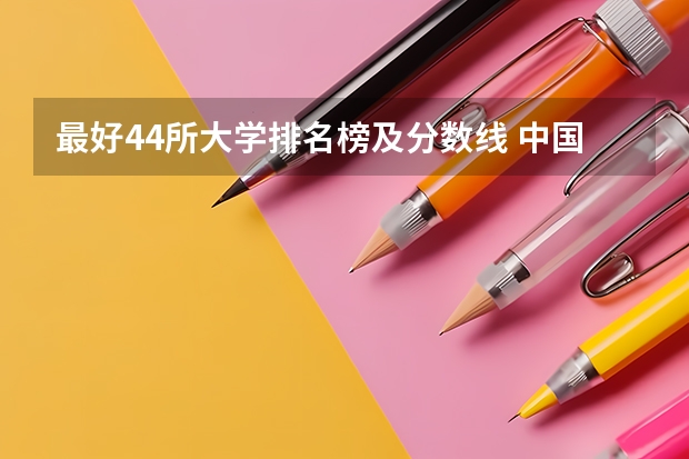 最好44所大学排名榜及分数线 中国大学排名及录取分数线