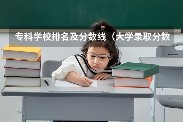 专科学校排名及分数线（大学录取分数线及排名）