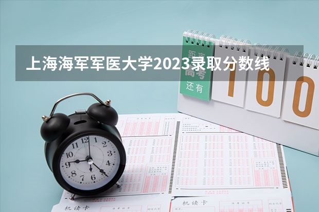 上海海军军医大学2023录取分数线 锦州医科大学录取分数线