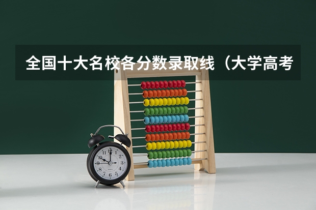 全国十大名校各分数录取线（大学高考分数线排名）