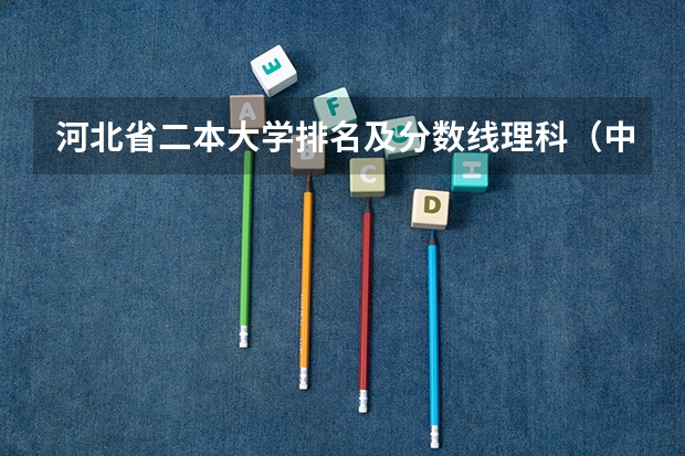 河北省二本大学排名及分数线理科（中国大学排名及录取分数线）