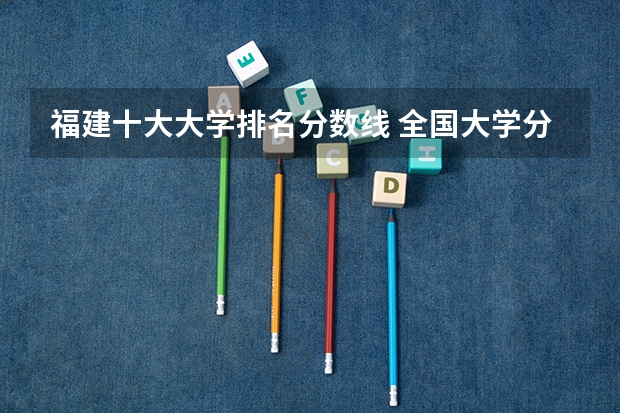 福建十大大学排名分数线 全国大学分数线排名