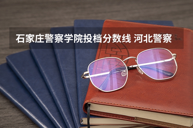 石家庄警察学院投档分数线 河北警察学院录取分数线