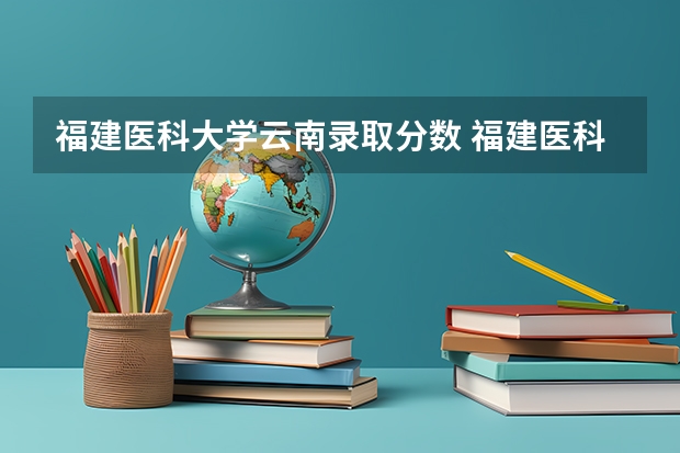 福建医科大学云南录取分数 福建医科大学研究生历年录取分数线