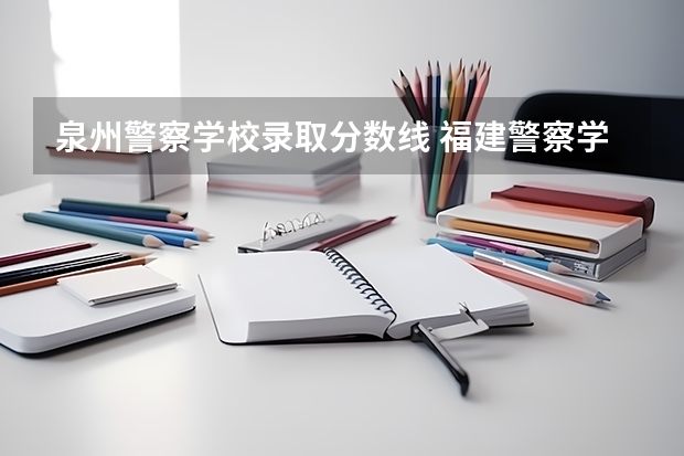 泉州警察学校录取分数线 福建警察学院录取分数线