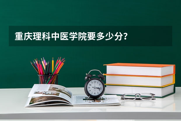 重庆理科中医学院要多少分？