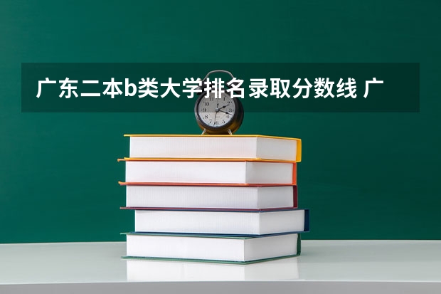 广东二本b类大学排名录取分数线 广东大学排名及分数线是怎样的？