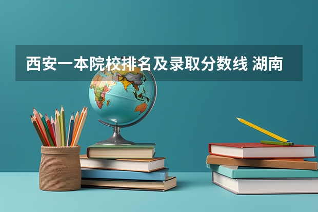 西安一本院校排名及录取分数线 湖南一本大学排名一览表及分数线