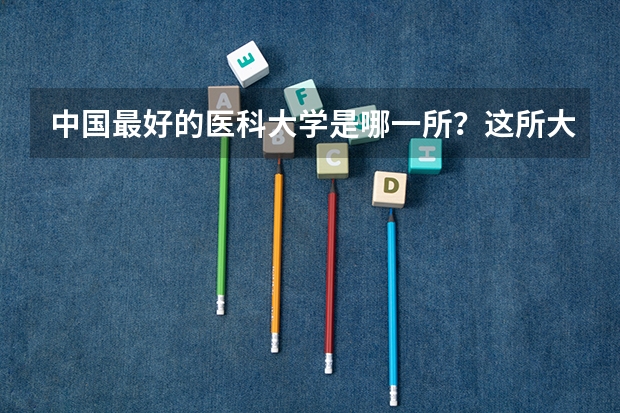中国最好的医科大学是哪一所？这所大学的录取分数线和招生计划是什么样的？