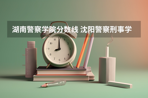 湖南警察学院分数线 沈阳警察刑事学院考研分数线