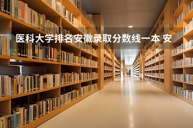 医科大学排名安徽录取分数线一本 安徽医科大学分数线2023