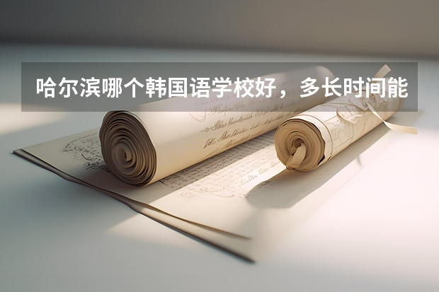 哈尔滨哪个韩国语学校好，多长时间能学完？能轻易找到工作吗？