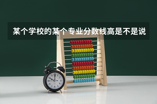 某个学校的某个专业分数线高是不是说明这个专业在这个学校好 怎样看一个学校的专业好不好
