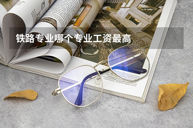 铁路专业哪个专业工资最高