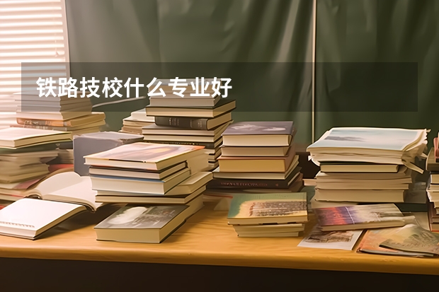 铁路技校什么专业好