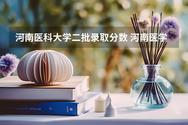 河南医科大学二批录取分数 河南医学院校排名及录取分数线