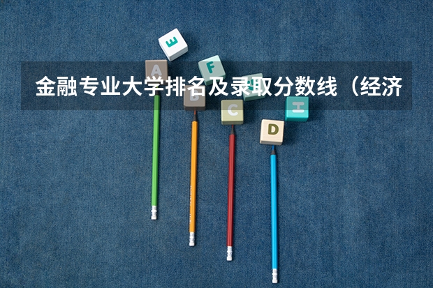金融专业大学排名及录取分数线（经济学专业全国大学排名）