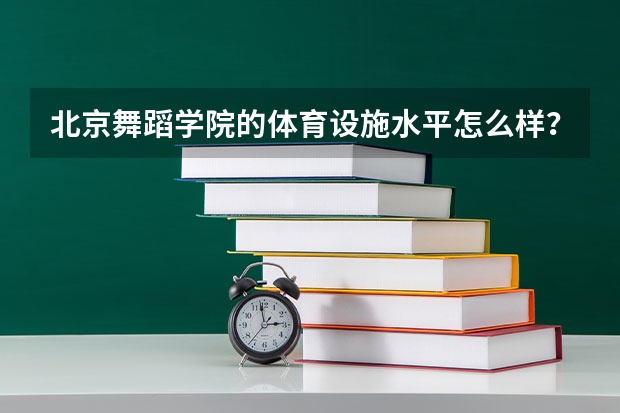 北京舞蹈学院的体育设施水平怎么样？