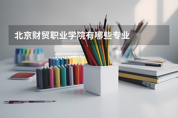 北京财贸职业学院有哪些专业