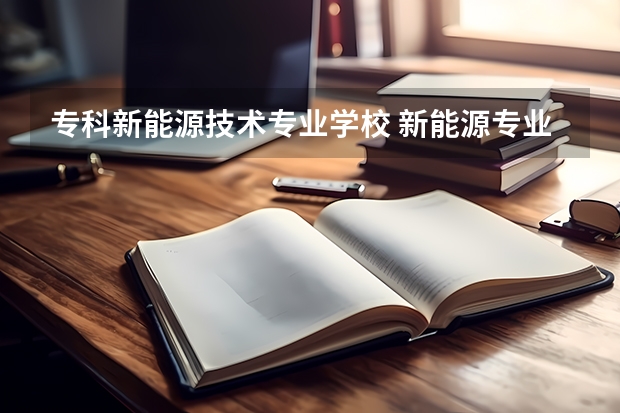 专科新能源技术专业学校 新能源专业的大专排名