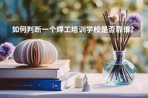 如何判断一个焊工培训学校是否靠谱？