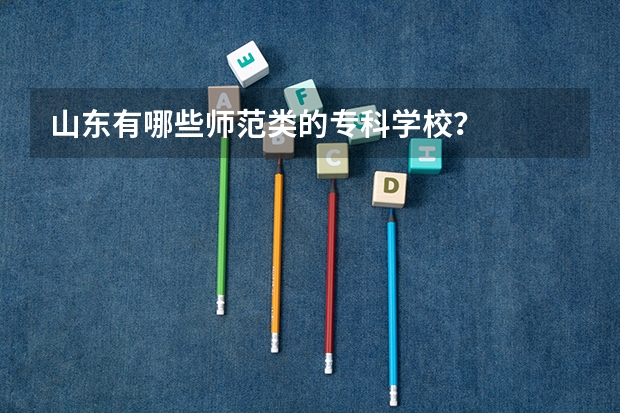 山东有哪些师范类的专科学校？