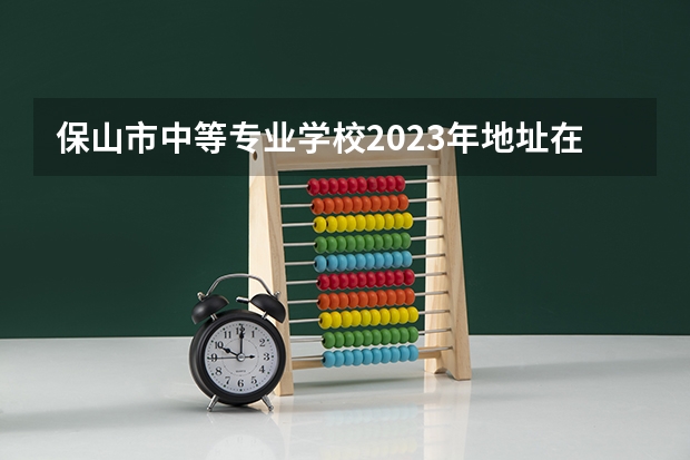 保山市中等专业学校2023年地址在哪里