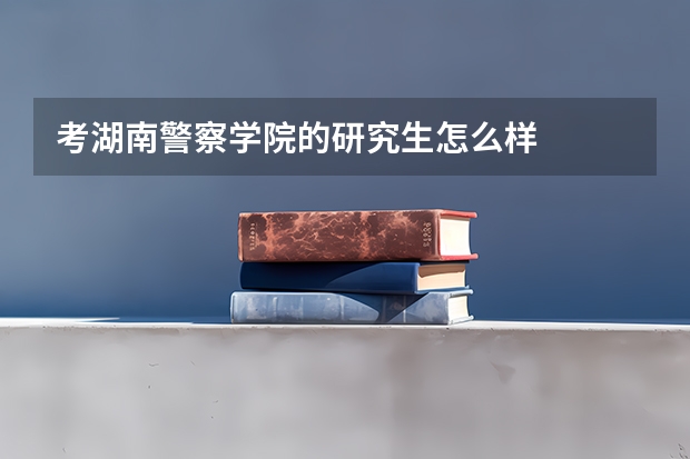考湖南警察学院的研究生怎么样