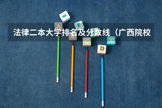 法律二本大学排名及分数线（广西院校分数线排名）